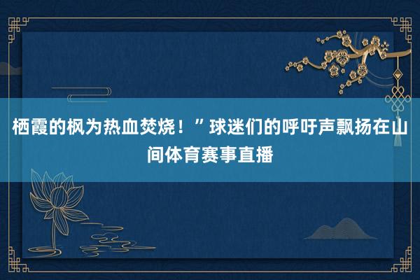 栖霞的枫为热血焚烧！”球迷们的呼吁声飘扬在山间体育赛事直播
