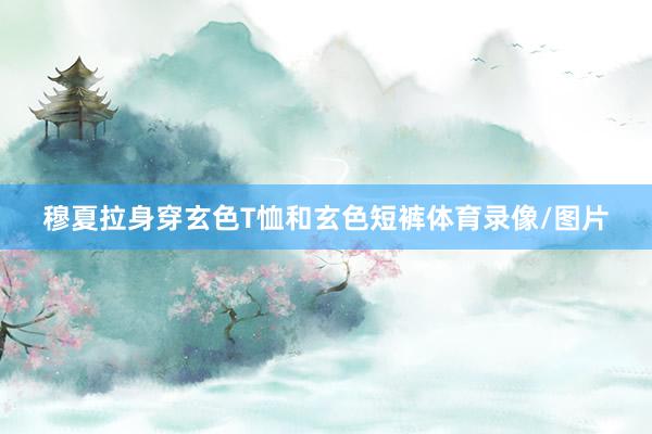 穆夏拉身穿玄色T恤和玄色短裤体育录像/图片