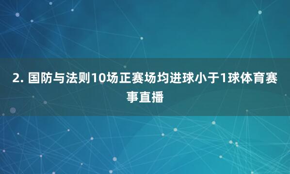 2. 国防与法则10场正赛场均进球小于1球体育赛事直播
