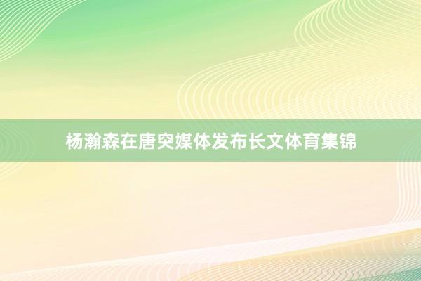杨瀚森在唐突媒体发布长文体育集锦