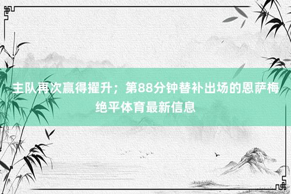 主队再次赢得擢升;第88分钟替补出场的恩萨梅绝平体育最新信息
