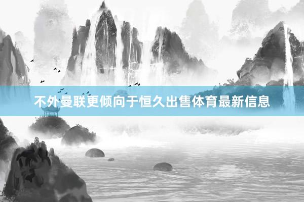 不外曼联更倾向于恒久出售体育最新信息