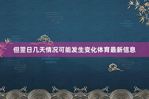 但翌日几天情况可能发生变化体育最新信息