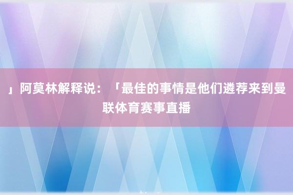 」阿莫林解释说:「最佳的事情是他们遴荐来到曼联体育赛事直播