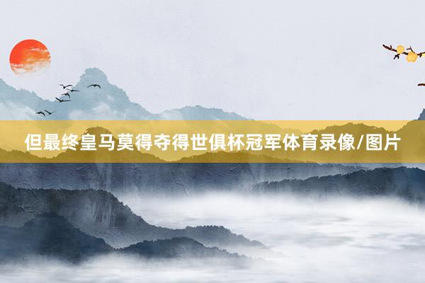 但最终皇马莫得夺得世俱杯冠军体育录像/图片