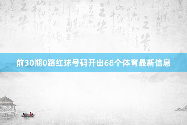 前30期0路红球号码开出68个体育最新信息