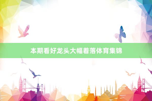 本期看好龙头大幅着落体育集锦