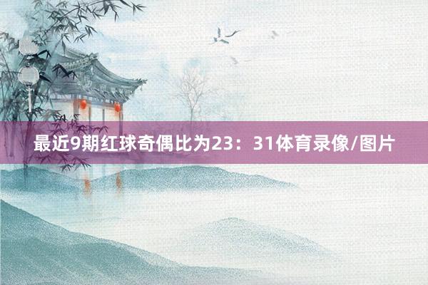 最近9期红球奇偶比为23:31体育录像/图片