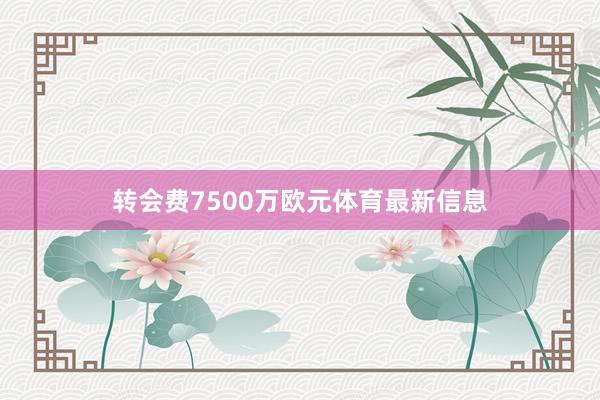 转会费7500万欧元体育最新信息
