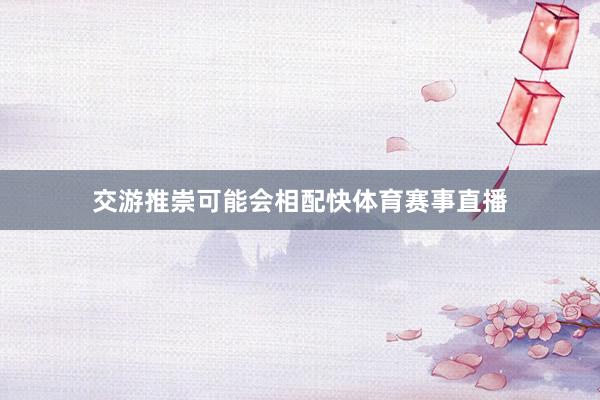 交游推崇可能会相配快体育赛事直播
