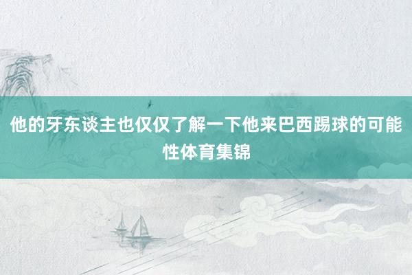 他的牙东谈主也仅仅了解一下他来巴西踢球的可能性体育集锦