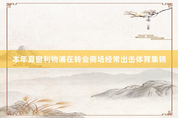 本年夏窗利物浦在转会商场经常出击体育集锦