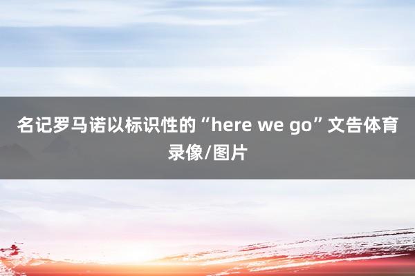 名记罗马诺以标识性的“here we go”文告体育录像/图片