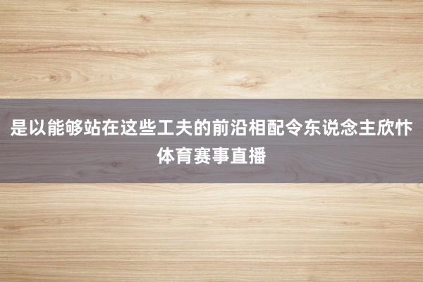 是以能够站在这些工夫的前沿相配令东说念主欣忭体育赛事直播