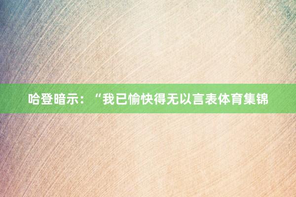 哈登暗示：“我已愉快得无以言表体育集锦