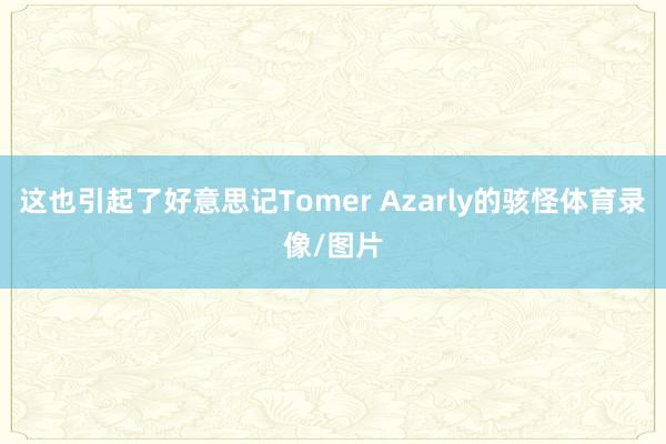 这也引起了好意思记Tomer Azarly的骇怪体育录像/图片