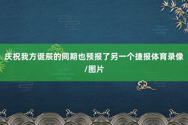 庆祝我方诞辰的同期也预报了另一个捷报体育录像/图片