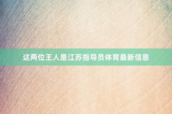 这两位王人是江苏指导员体育最新信息