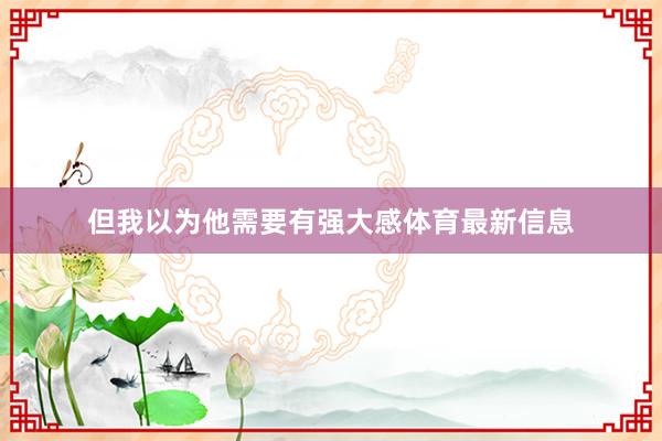 但我以为他需要有强大感体育最新信息