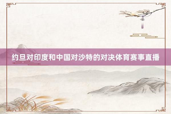 约旦对印度和中国对沙特的对决体育赛事直播