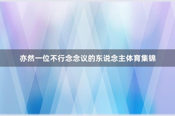 亦然一位不行念念议的东说念主体育集锦