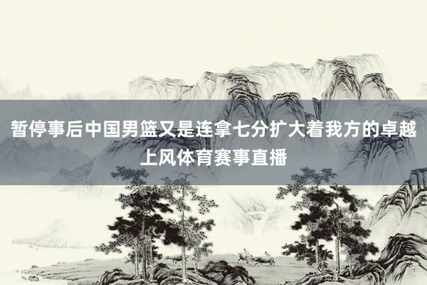 暂停事后中国男篮又是连拿七分扩大着我方的卓越上风体育赛事直播