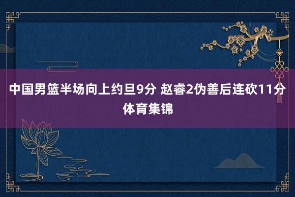 中国男篮半场向上约旦9分 赵睿2伪善后连砍11分体育集锦