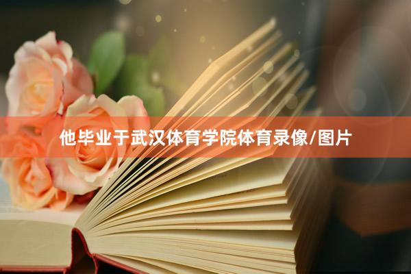 他毕业于武汉体育学院体育录像/图片