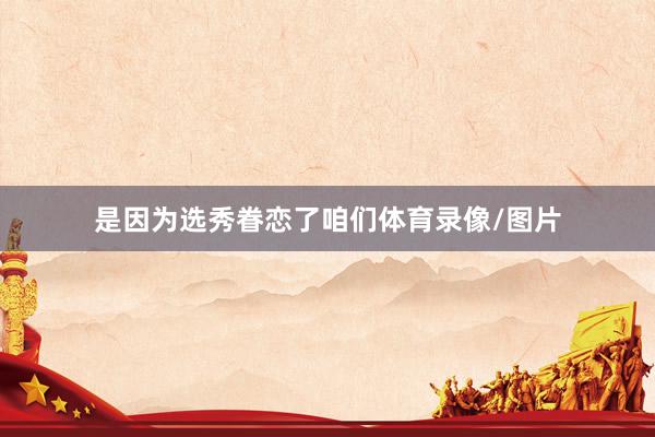是因为选秀眷恋了咱们体育录像/图片