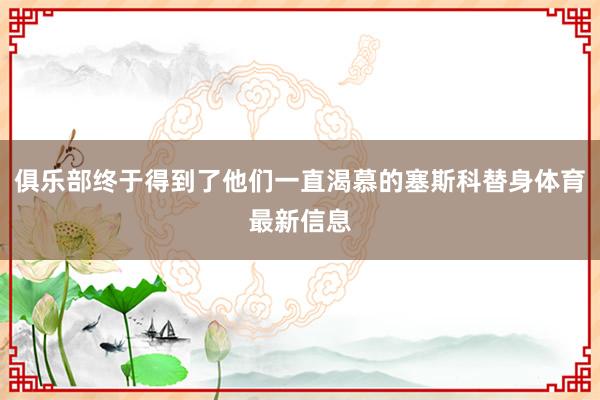 俱乐部终于得到了他们一直渴慕的塞斯科替身体育最新信息