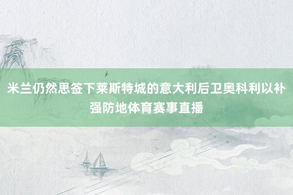 米兰仍然思签下莱斯特城的意大利后卫奥科利以补强防地体育赛事直播