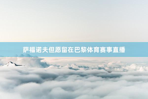 萨福诺夫但愿留在巴黎体育赛事直播