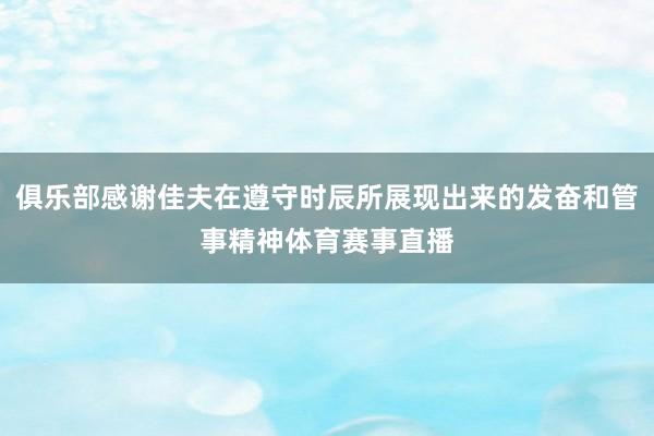 俱乐部感谢佳夫在遵守时辰所展现出来的发奋和管事精神体育赛事直播