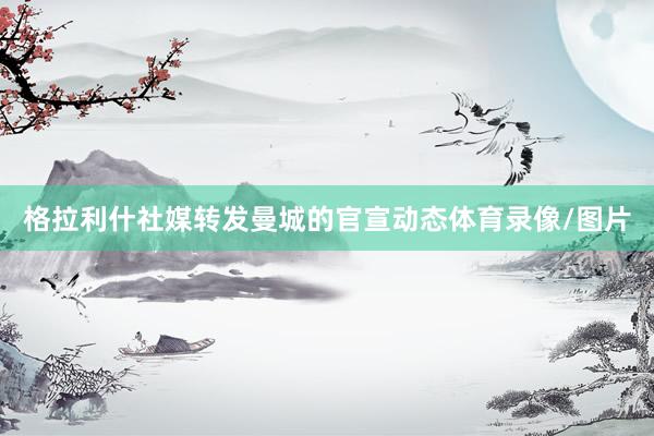 格拉利什社媒转发曼城的官宣动态体育录像/图片