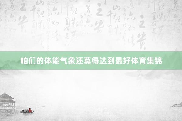 咱们的体能气象还莫得达到最好体育集锦